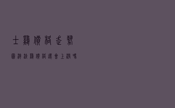 士鸡价格走势图_淘汰鸡价格还会上涨吗 士鸡价格走势图_淘汰鸡价格还会上涨吗