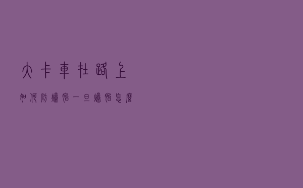 大卡车在路上如何防爆胎？一旦爆胎怎么办？