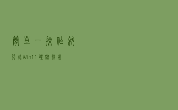 简单一操作，就能让Win11体验碾压Win10！快来试试吧
