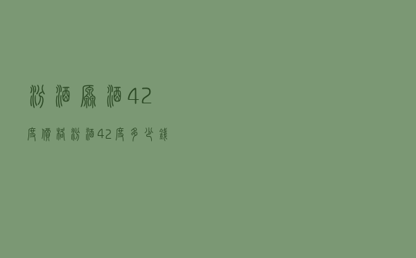 汾酒原酒42度价格（汾酒42度多少钱）