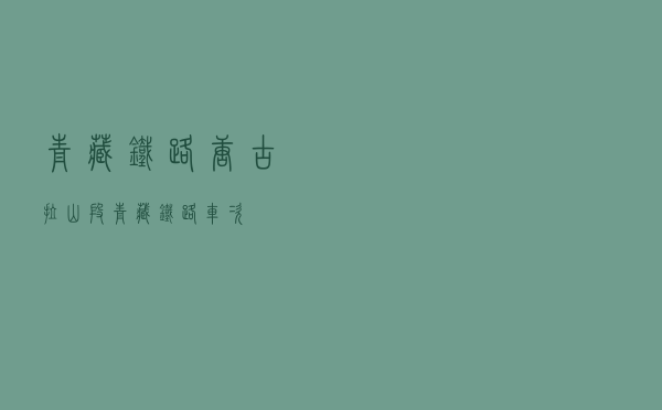 青藏铁路唐古拉山段（青藏铁路车次）