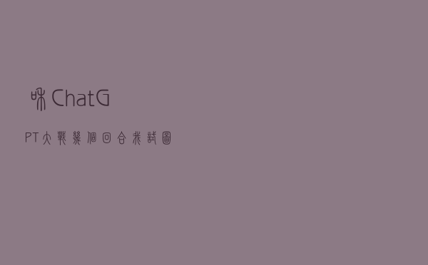 和ChatGPT大战几个回合，我试图驯服“最强AI”