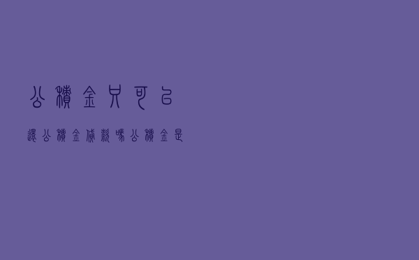 公积金只可以还公积金贷款吗 「公积金是不是只能买房贷款」