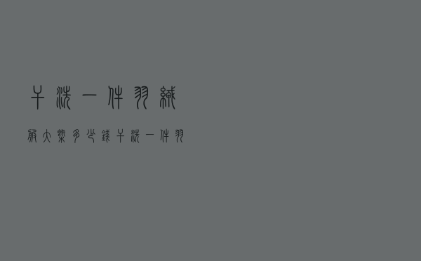 干洗一件羽绒服大概多少钱 「干洗一件羽绒服多长时间」 干洗一件羽绒服大概多少钱 「干洗一件羽绒服多长时间」