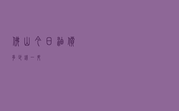 佛山今日油价多少钱一升