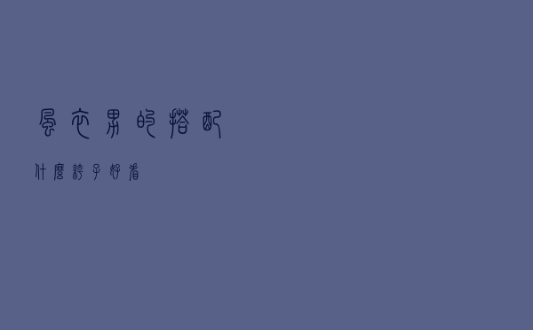 风衣男的搭配什么裤子好看