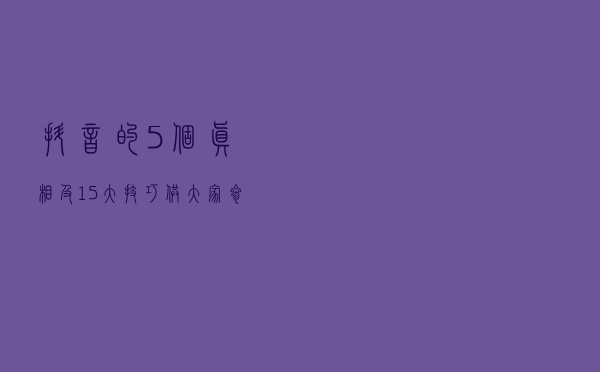 抖音的5个真相及15大技巧，供大家参考