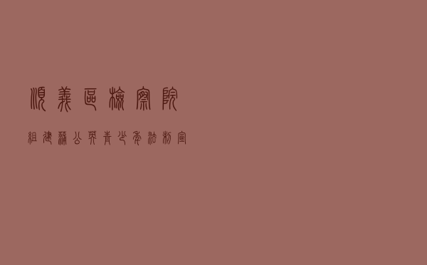 顺义区检察院组建“蒲公英”青少年法制宣讲团