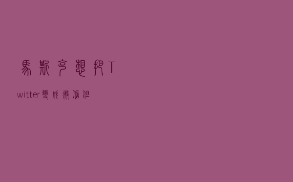 马斯克想把Twitter变成微信 但他可能很难成功