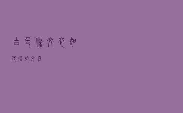 白色条纹衣如何搭配外套