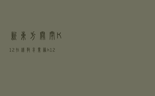 新东方关闭 K12 在线教育业务，k12是不是彻底凉了？