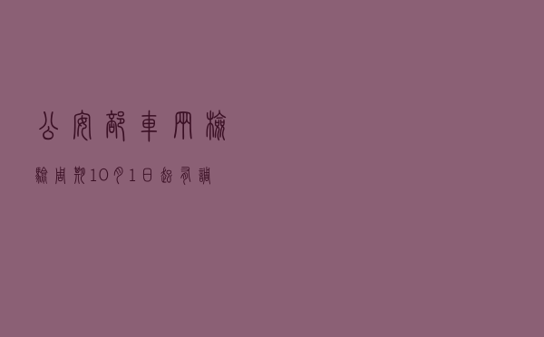 公安部：车辆检验周期10月1日起有调整 车检服务更便捷