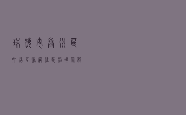 珠海市香洲区打造“互联网+社区治理”网格圈创建民主法治智慧社区
