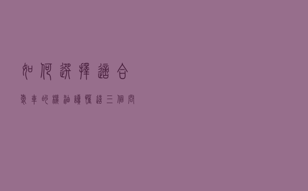 如何选择适合爱车的机油，读懂这三个问题，你就是机油高手
