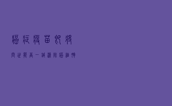 癌症疫苗即将问世：能否一针清除癌细胞？哪些药企在布局？