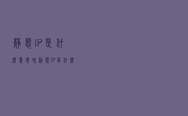静态IP是什么意思？和动态IP 有什么区别