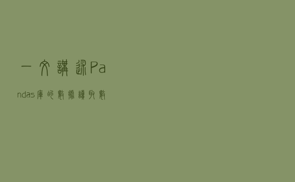 一文讲述Pandas库的数据读取、数据获取、数据拼接、数据写出