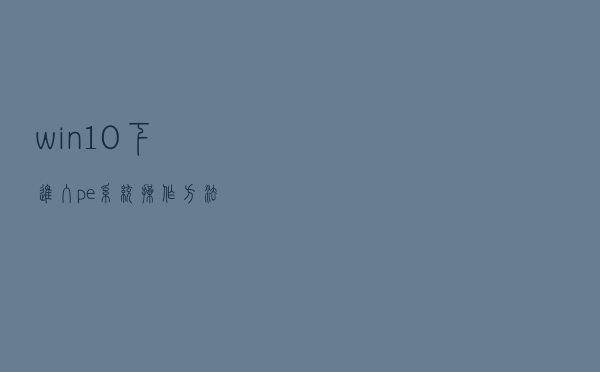 win10下进入pe系统操作方法 win10下进入pe系统操作方法