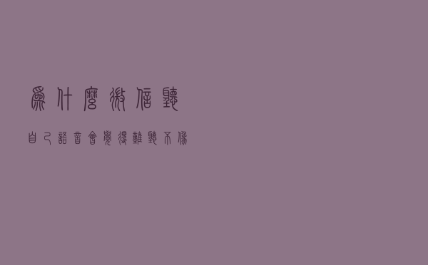 为什么微信听自己语音，会觉得难听不像自己声音？看完涨知识了