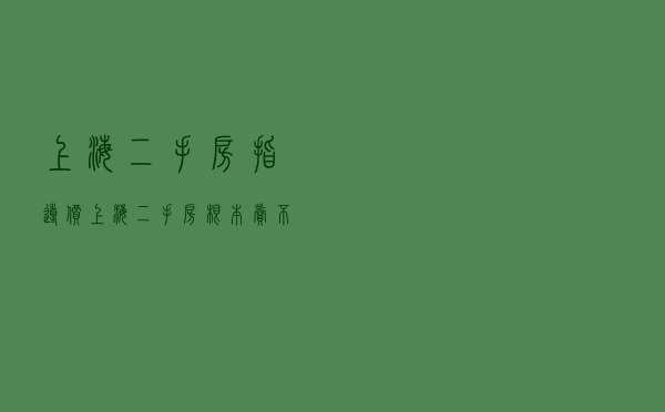 上海二手房指导价，上海二手房根本卖不掉