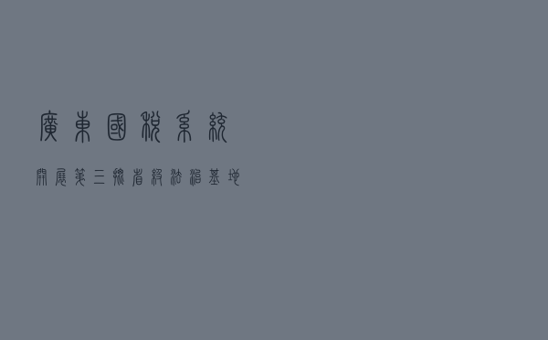 广东国税系统开展第三批省级法治基地建设案例