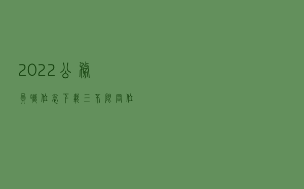2022公务员职位表下载！三不限岗位是大坑
