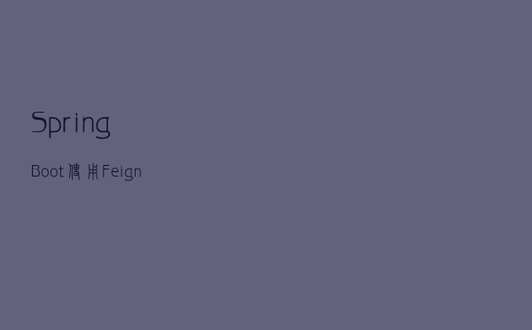 SpringBoot 使用 Feign 无废话 All-in-one 指南