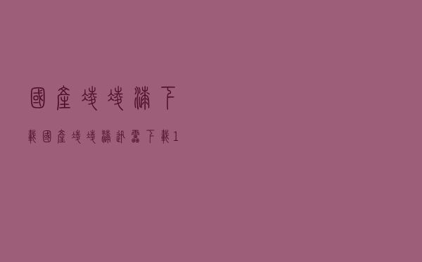 国产凌凌漆下载「国产凌凌漆迅雷下载 1080p」