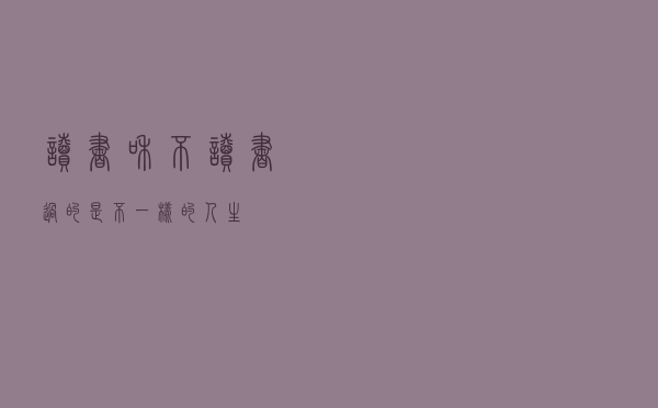 读书和不读书，过的是不一样的人生