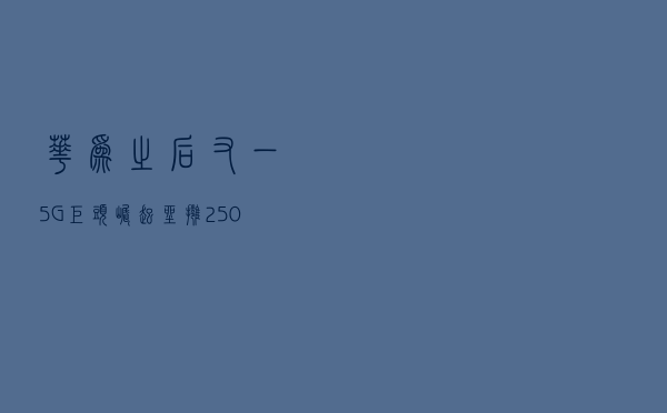 华为之后，又一5G巨头崛起！坐拥2500个5G专利，拿下46个5G合同