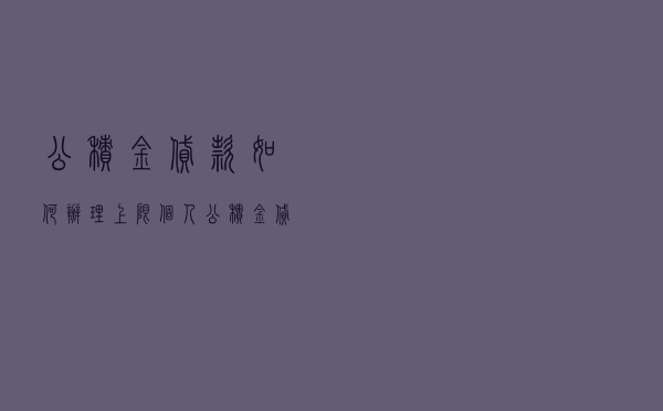 公积金贷款如何办理上限_个人公积金贷款额度