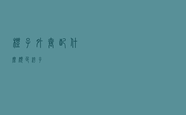 橙子外套配什么颜色裤子