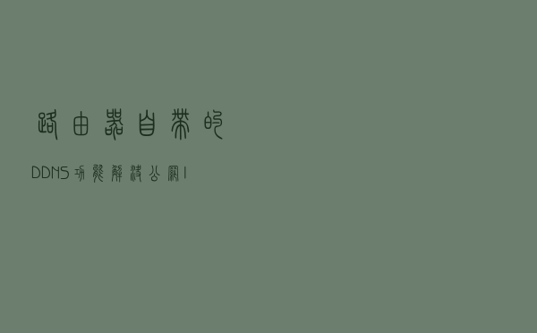 路由器自带的DDNS功能解决公网IP动态更新问题