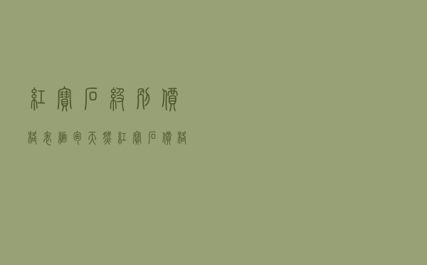 红宝石级别价格表_缅甸天然红宝石价格表