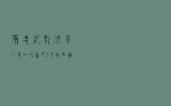 两块纸币值多少钱一张（绿色2元纸币值多少钱一张）