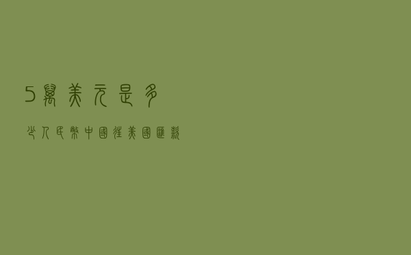 5万美元是多少人民币？（中国往美国汇款怎么汇）