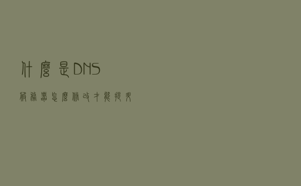 什么是DNS服务器？怎么修改才能提升网速？