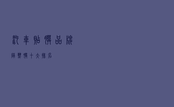 汽车贴膜品牌，隔热膜十大排名