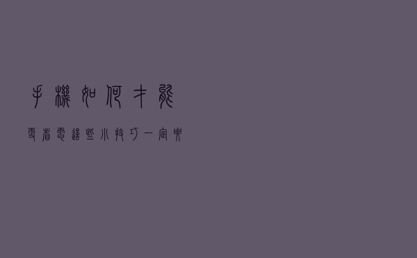 手机如何才能更省电？这些小技巧一定要知道