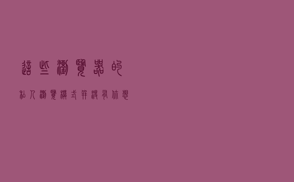 这些浏览器的私人浏览模式，并没有你想象的那么私密