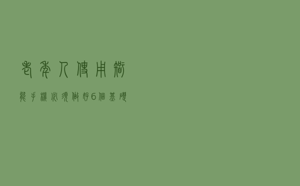 老年人使用智能手机，必须做好6个基础设置，让手机更好用更安全