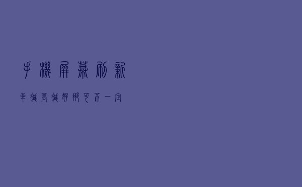 手机屏幕刷新率越高越好？那可不一定
