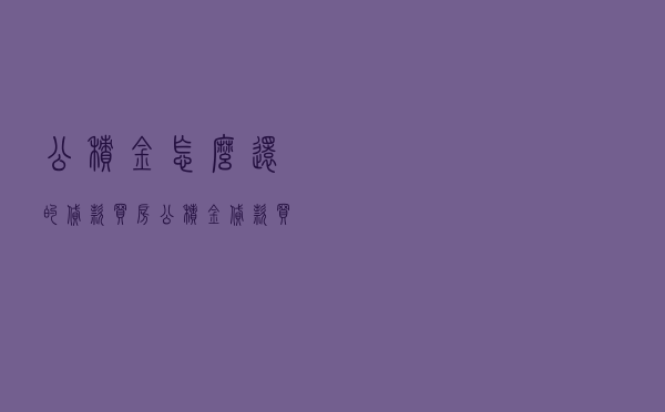 公积金怎么还的贷款买房 - 公积金贷款买房需要什么条件