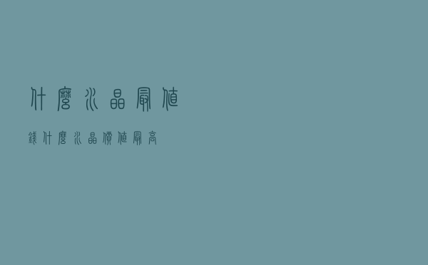 什么水晶最值钱_什么水晶价值最高