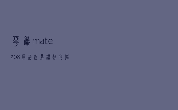 华为mate20X换国产屏模糊的解决办法