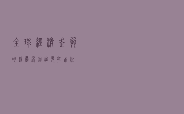 全球经济走弱的深层原因，谁先扛不住？