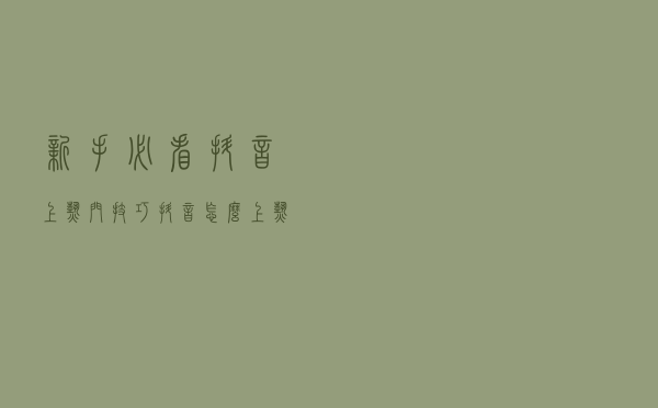 新手必看抖音上热门技巧，抖音怎么上热门？抖音上热门最佳时间