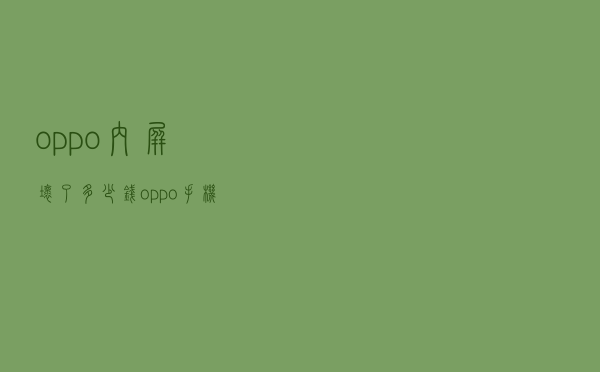 oppo内屏坏了多少钱_oppo手机内屏坏了