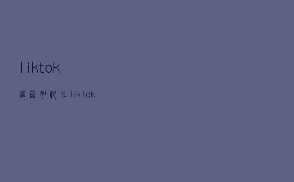 Tiktok运营，如何在TikTok中产生涟漪效应