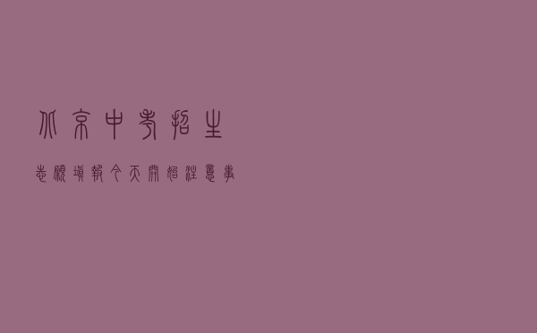 北京中考招生志愿填报今天开始!注意事项来了 北京中考招生志愿填报今天开始!注意事项来了